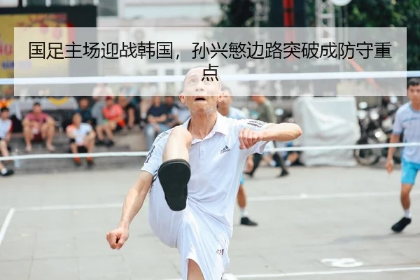 国足主场迎战韩国，孙兴慜边路突破成防守重点