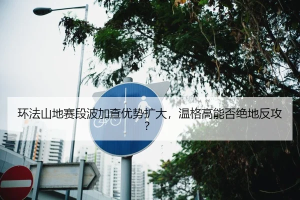 环法山地赛段波加查优势扩大，温格高能否绝地反攻？