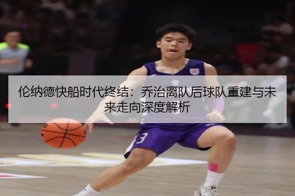 伦纳德快船时代终结：乔治离队后球队重建与未来走向深度解析