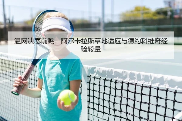 温网决赛前瞻：阿尔卡拉斯草地适应与德约科维奇经验较量