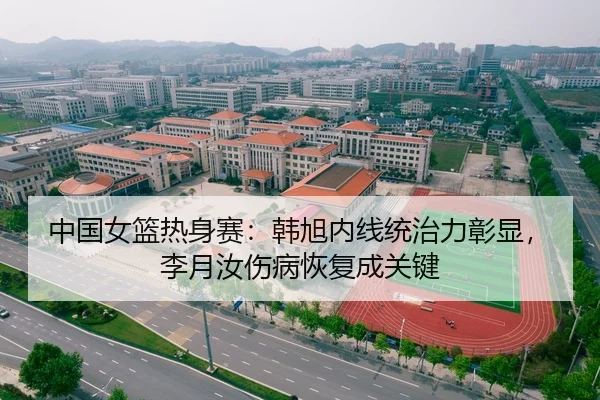 中国女篮热身赛：韩旭内线统治力彰显，李月汝伤病恢复成关键