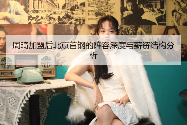 周琦加盟后北京首钢的阵容深度与薪资结构分析
