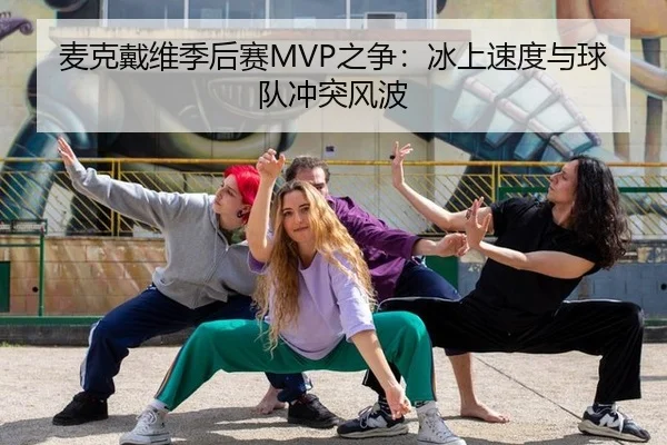 麦克戴维季后赛MVP之争：冰上速度与球队冲突风波