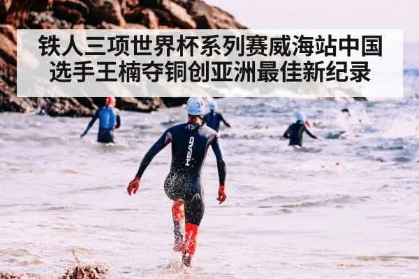 铁人三项世界杯系列赛威海站中国选手王楠夺铜创亚洲最佳新纪录