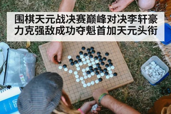 围棋天元战决赛巅峰对决李轩豪力克强敌成功夺魁首加天元头衔