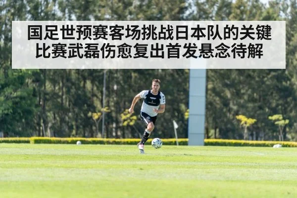 国足世预赛客场挑战日本队的关键比赛武磊伤愈复出首发悬念待解