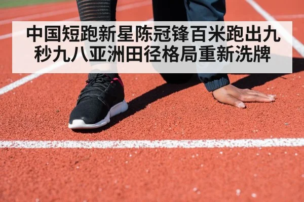 中国短跑新星陈冠锋百米跑出九秒九八亚洲田径格局重新洗牌