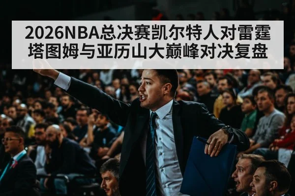 2026NBA总决赛凯尔特人对雷霆塔图姆与亚历山大巅峰对决复盘